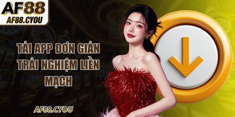 Tải app đơn giản trải nghiệm liền mạch
